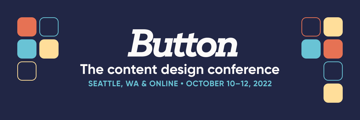 Button Conf Banner Banner graphic that reads Button: the content design conference, Seattle WA and online, October 10 through 12th, 2022 with some abstract button illustrations on both sides of the white text and blue date on a dark blue background.