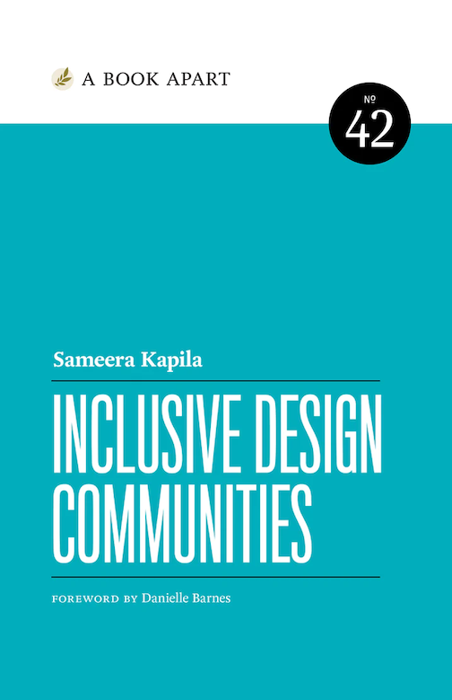 IDC book cover A aqua-colored cover for the book "Inclusive Design Communities by Sameera Kapila, published with A Book Apart (their 42th book), and a foreword by Danielle Barnes